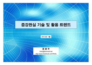 증강현실 기술 및 활용 트렌드
2013년 1월

윤훈주
firehj@hanmail.net
http://www.facebook.com/firehj

 