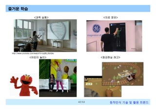 즐거운 학습
<과학 실험>

<의료 정보>

http://www.youtube.com/watch?v=oq98_35sQko

<어린이 놀이>

<증강현실 레고>

42/53

동작인식 기술 및 활용 트렌드

 