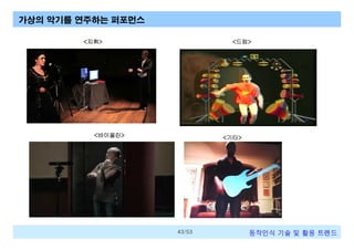 가상의 악기를 연주하는 퍼포먼스
<지휘>

<드럼>

<바이올린>

<기타>

43/53

동작인식 기술 및 활용 트렌드

 