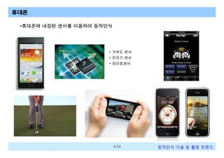 휴대폰
•휴대폰에 내장된 센서를 이용하여 동작인식

• 가속도 센서
• 지자기 센서
• 자이로센서

4/53

동작인식 기술 및 활용 트렌드

 