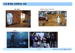 나의 동작을 교정해주는 코칭
<헬스클럽>

<Nike+ Kinect Training>

<골프>

51/53

동작인식 기술 및 활용 트렌드

 
