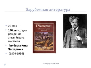 Зарубежная литература
 29 мая –
 140 лет со дня
рождения
английского
писателя
 Гилберта Кита
Честертона
 (1874-1936)
Календарь 2013/2014
 