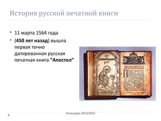 История русской печатной книги
 11 марта 1564 года
 (450 лет назад) вышла
первая точно
датированная русская
печатная книга “Апостол”
Календарь 2013/2014
 