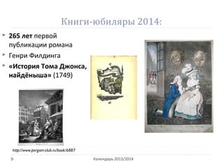 Книги-юбиляры 2014:
Календарь 2013/2014
 265 лет первой
публикации романа
 Генри Филдинга
 «История Тома Джонса,
найдёныша» (1749)
http://www.pergam-club.ru/book/6887
 