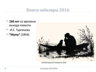 Книги-юбиляры 2014:
 160 лет со времени
выхода повести
 И.С. Тургенева
 “Муму” (1854)
Календарь 2013/2014
Иллюстрация Елизаветы Бём
 