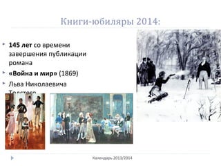 Книги-юбиляры 2014:
Календарь 2013/2014
 145 лет со времени
завершения публикации
романа
 «Война и мир» (1869)
 Льва Николаевича
Толстого
 
