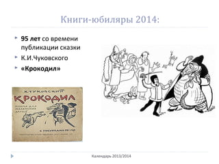 Книги-юбиляры 2014:
 95 лет со времени
публикации сказки
 К.И.Чуковского
 «Крокодил»
Календарь 2013/2014
 