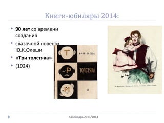 Книги-юбиляры 2014:
 90 лет со времени
создания
 сказочной повести
Ю.К.Олеши
 «Три толстяка»
 (1924)
Календарь 2013/2014
 