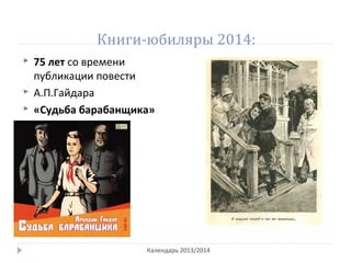 Книги-юбиляры 2014:
 75 лет со времени
публикации повести
 А.П.Гайдара
 «Судьба барабанщика»
Календарь 2013/2014
 