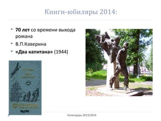 Книги-юбиляры 2014:
 70 лет со времени выхода
романа
 В.П.Каверина
 «Два капитана» (1944)
Календарь 2013/2014
 
