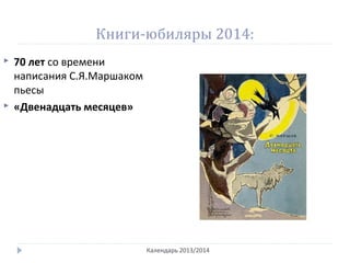 Книги-юбиляры 2014:
Календарь 2013/2014
 70 лет со времени
написания С.Я.Маршаком
пьесы
 «Двенадцать месяцев»
 