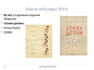 Книги-юбиляры 2014:
Календарь 2013/2014
 65 лет со времени издания
сборника
 «Стихи детям»
 Агнии Барто
 (1949)
 