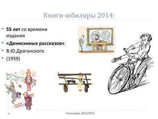 Книги-юбиляры 2014:
Календарь 2013/2014
 55 лет со времени
издания
 «Денискиных рассказов»
 В.Ю.Драгунского
 (1959)
 