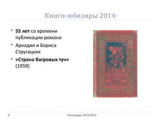 Книги-юбиляры 2014:
 55 лет со времени
публикации романа
 Аркадия и Бориса
Стругацких
 «Страна багровых туч»
(1959)
Календарь 2013/2014
 