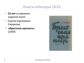 Книги-юбиляры 2014:
 55 лет со времени
издания книги
 Сергея Сергеевича
Смирнова
 «Брестская крепость»
(1959)
Календарь 2013/2014
 