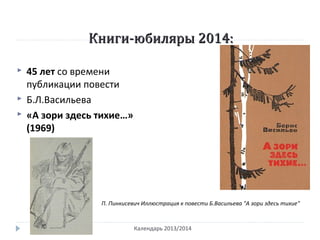 Книги-юбиляры 2014:Книги-юбиляры 2014:
 45 лет со времени
публикации повести
 Б.Л.Васильева
 «А зори здесь тихие…»
(1969)
Календарь 2013/2014
П. Пинкисевич Иллюстрация к повести Б.Васильева "А зори здесь тихие"
 