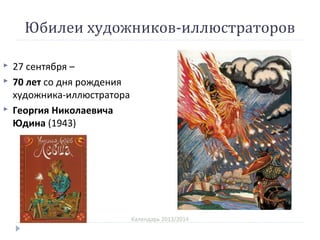 Юбилеи художников-иллюстраторов
Календарь 2013/2014
 27 сентября –
 70 лет со дня рождения
художника-иллюстратора
 Георгия Николаевича
Юдина (1943)
 