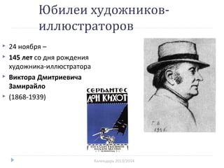 Юбилеи художников-
иллюстраторов
Календарь 2013/2014
 24 ноября –
 145 лет со дня рождения
художника-иллюстратора
 Виктора Дмитриевича
Замирайло
 (1868-1939)
 