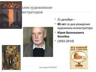 Юбилеи художников-
иллюстраторов
 21 декабря –
 80 лет со дня рождения
художника-иллюстратора
 Юрия Васильевича
Копейко
 (1933-2010)
Календарь 2013/2014
 