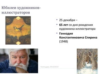 Календарь 2013/2014
Юбилеи художников-
иллюстраторов
 25 декабря –
 65 лет со дня рождения
художника-иллюстратора
 Геннадия
Константиновича Спирина
(1948)
 