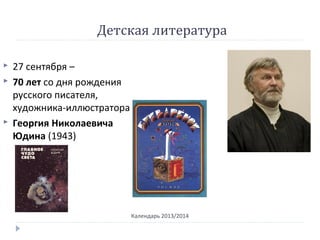 Детская литература
Календарь 2013/2014
 27 сентября –
 70 лет со дня рождения
русского писателя,
художника-иллюстратора
 Георгия Николаевича
Юдина (1943)
 