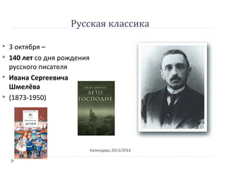 Русская классика
Календарь 2013/2014
 3 октября –
 140 лет со дня рождения
русского писателя
 Ивана Сергеевича
Шмелёва
 (1873-1950)
 