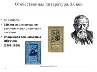 Отечественная литература. ХХ век
Календарь 2013/2014
 10 октября –
 150 лет со дня рождения
русского ученого-геолога и
писателя
 Владимира Афанасьевича
Обручева
 (1863-1956)
 