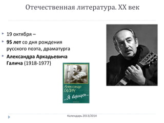 Отечественная литература. ХХ век
Календарь 2013/2014
 19 октября –
 95 лет со дня рождения
русского поэта, драматурга
 Александра Аркадьевича
Галича (1918-1977)
 