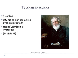 Календарь 2013/2014
Русская классика
 9 ноября –
 195 лет со дня рождения
русского писателя
 Ивана Сергеевича
Тургенева
 (1818-1883)
 