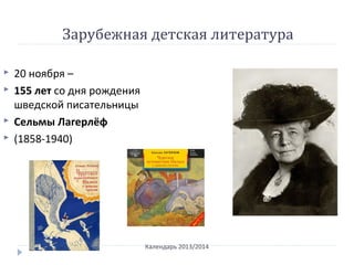 Зарубежная детская литература
Календарь 2013/2014
 20 ноября –
 155 лет со дня рождения
шведской писательницы
 Сельмы Лагерлёф
 (1858-1940)
 