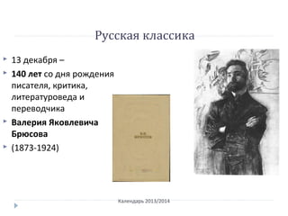 Русская классика
Календарь 2013/2014
 13 декабря –
 140 лет со дня рождения
писателя, критика,
литературоведа и
переводчика
 Валерия Яковлевича
Брюсова
 (1873-1924)
 