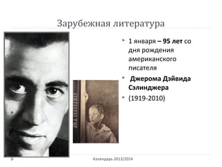 Зарубежная литература
Календарь 2013/2014
 1 января – 95 лет со
дня рождения
американского
писателя
 Джерома Дэйвида
Сэлинджера
 (1919-2010)
 
