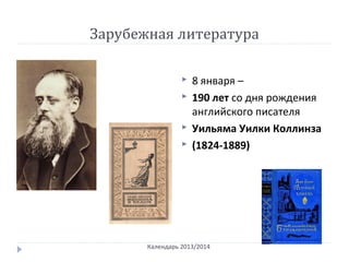 Зарубежная литература
 8 января –
 190 лет со дня рождения
английского писателя
 Уильяма Уилки Коллинза
 (1824-1889)
Календарь 2013/2014
 