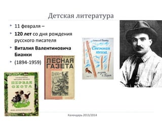 Детская литература
Календарь 2013/2014
 11 февраля –
 120 лет со дня рождения
русского писателя
 Виталия Валентиновича
Бианки
 (1894-1959)
 