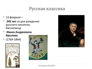 Русская классика
Календарь 2013/2014
 13 февраля –
 245 лет со дня рождения
русского писателя,
баснописца
 Ивана Андреевича
Крылова
 (1769-1844)
 