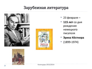 Зарубежная литератураЗарубежная литература
 23 февраля –
 115 лет со дня
рождения
немецкого
писателя
 Эриха Кёстнера
 (1899-1974)
Календарь 2013/2014
 