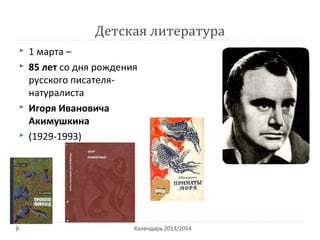 Детская литература
Календарь 2013/2014
 1 марта –
 85 лет со дня рождения
русского писателя-
натуралиста
 Игоря Ивановича
Акимушкина
 (1929-1993)
 