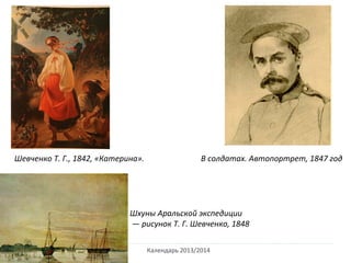 Календарь 2013/2014
Шевченко Т. Г., 1842, «Катерина». В солдатах. Автопортрет, 1847 год
Шхуны Аральской экспедиции
— рисунок Т. Г. Шевченко, 1848
 