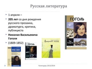 Русская литература
Календарь 2013/2014
 1 апреля –
 205 лет со дня рождения
русского прозаика,
драматурга, критика,
публициста
 Николая Васильевича
Гоголя
 (1809-1852)
 