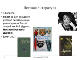 Детская литература
Календарь 2013/2014
 13 апреля –
 80 лет со дня рождения
русской писательницы,
руководителя Театра
зверей им. В.Л. Дурова
Натальи Юрьевны
Дуровой
 (1934-2007)
 