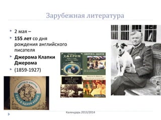 Зарубежная литература
 2 мая –
 155 лет со дня
рождения английского
писателя
 Джерома Клапки
Джерома
 (1859-1927)
Календарь 2013/2014
 