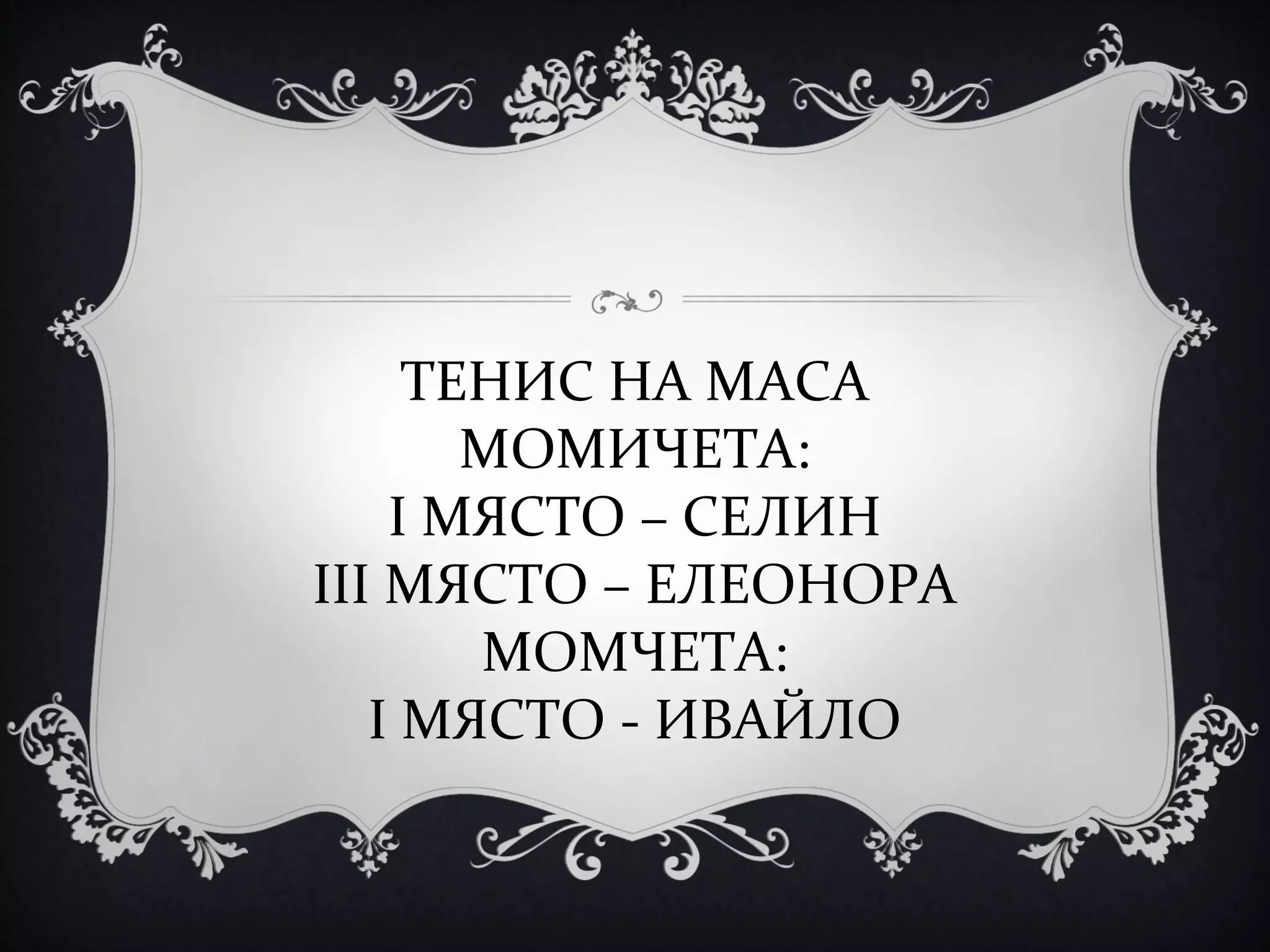 ТЕНИС НА МАСА
МОМИЧЕТА:
І МЯСТО – СЕЛИН
ІІІ МЯСТО – ЕЛЕОНОРА
МОМЧЕТА:
І МЯСТО - ИВАЙЛО

 