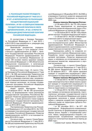 14 ОТЧЕТ О ДЕЯТЕЛЬНОСТИ, 2013
II. РЕАЛИЗАЦИЯ УКАЗОВ ПРЕЗИДЕНТА
РОССИЙСКОЙ ФЕДЕРАЦИИ ОТ 7 МАЯ 2012 Г.
№ 597 «О МЕРОПРИЯТИЯХ ПО РЕАЛИЗАЦИИ
ГОСУДАРСТВЕННОЙ СОЦИАЛЬНОЙ
ПОЛИТИКИ», № 598 «О СОВЕРШЕНСТВОВАНИИ
ГОСУДАРСТВЕННОЙ ПОЛИТИКИ В СФЕРЕ
ЗДРАВООХРАНЕНИЯ», № 606 «О МЕРАХ ПО
РЕАЛИЗАЦИИ ДЕМОГРАФИЧЕСКОЙ ПОЛИТИКИ
РОССИЙСКОЙ ФЕДЕРАЦИИ»
В соответствии с Указами Президен-
та Российской Федерации от 7 мая 2012 г.
в 2012-2013 годы разработан и утвержден ряд
стратегических документов.
Важнейшим документом, определя-
ющим цели, задачи и пути развития отече-
ственного здравоохранения до 2020 г., явля-
ется Государственная программа Российской
Федерации «Развитие здравоохранения», ба-
зирующаяся на системных Федеральных за-
конах «Об основах охраны здоровья граждан
в Российской Федерации» и «Об обязательном
медицинском страховании», и включающая
11 подпрограмм по основным отраслевым на-
правлениям.
В соответствии с подп. «б» пункта 1 Ука-
за Президента Российской Федерации от 7 мая
2012 г. № 598 распоряжением Правительства
Российской Федерации от 28 февраля 2013 г.
№ 267-р утвержден комплекс мер, направлен-
ных на совершенствование оказания медицин-
ской помощи населению, на основе государ-
ственной программы Российской Федерации
«Развитие здравоохранения».
Издан приказ Минздрава России
от 19 февраля 2013 г. № 86 «Об организации
работы по формированию плана реализации
государственной программы Российской Фе-
дерации «Развитие здравоохранения» на 2013-
2015 годы, а также детального плана-графика
реализации государственной программы Рос-
сийской Федерации «Развитие здравоохране-
ния» на 2013-2015 годы».
Распоряжением Правительства Россий-
ской Федерации от 21 сентября 2013 г. № 1702-
р утвержден план реализации государственной
программы Российской Федерации «Развитие
здравоохранения» на 2013 г. и на плановый пе-
риод 2014-2015 годов.
Согласно подп. «в» пункта 1 Указа Прези-
дента Российской Федерации от 7 мая 2012 г.
№ 598 распоряжением Правительства Россий-
ской Федерации от 28 декабря 2012 г. № 2580-р
утверждена Стратегия развития медицинской
науки в Российской Федерации на период до
2025 года.
Изданы приказы Минздрава России:
 от 30 марта 2013 г. № 175 «Об утверж-
дении Плана мероприятий по реализации
Стратегии развития медицинской науки в Рос-
сийской Федерации на период до 2025 года»;
 от 30 апреля 2013 г. № 381 «Об утверж-
дении научных платформ медицинской науки»;
 от 30 мая 2013 г. № 335 «О Межведом-
ственном совете по медицинской науке»;
 от 5 июля 2013 г. № 429 «О Плане на-
учно-исследовательских работ Министерства
здравоохранения Российской Федерации в
области здравоохранения, выполняемых по го-
сударственным контрактам в 2013 году».
Проводилась работа по созданию ин-
формационного портала «Медицинская наука».
Разработан проект концепции федеральной
целевой программы «Развитие медицинской
науки» и направлен на согласование в заинте-
ресованные ведомства, медицинские и науч-
ные организации.
Согласно подп. «г» пункта 1 Указа Прези-
дента Российской Федерации от 7 мая 2012 г.
№ 598 принят Федеральный закон № 15-ФЗ
от 23 февраля 2013 г. «Об охране здоровья
граждан от воздействия окружающего табач-
ного дыма и последствий потребления табака».
Изданы приказы Минздрава России:
 от 30 мая 2013 г. № 338 «О соблюдении
норм законодательства в сфере охраны здоро-
вья граждан от воздействия окружающего та-
бачного дыма и последствий потребления та-
бака на территориях и в помещениях»;
 от 30 мая 2013 г. № 339н «Об утвержде-
нии порядка согласования материалов, подго-
товленных органами государственной власти
субъектов Российской Федерации для инфор-
мирования населения о вреде потребления
табака и вредном воздействии окружающего
табачного дыма на территории субъекта Рос-
сийской Федерации»;
 от 30 сентября 2013 г. № 677 «Об
утверждении Информационно-коммуникаци-
онной стратегии по формированию здорового
образа жизни, борьбе с потреблением алко-
голя, табака, предупреждению и борьбе с не-
медицинским потреблением наркотических
средств и психотропных веществ на период до
2020 года»;
 совместный приказ Минрегиона Рос-
 