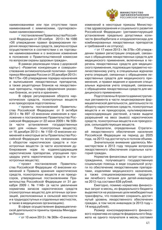 41
наименованиями или при отсутствии таких
наименований с химическими, группировоч-
ными наименованиями»;
 постановлениеПравительстваРоссий-
ской Федерации от 28 ноября 2013 г. № 1086
«Об утверждении правил формирования пе-
речня лекарственных средств, закупка которых
осуществляется в соответствии с их торговы-
ми наименованиями и о внесении изменения
в положение о Правительственной комиссии
по вопросам охраны здоровья граждан».
В рамках реализации плана («дорожной
карты») «Развитие конкуренции и совершен-
ствование антимонопольной политики» принят
приказ Минздрава России от 20 декабря 2013 г.
№1175н «Об утверждении порядка назначения
и выписывания лекарственных препаратов,
а также рецептурных бланков на лекарствен-
ные препараты, порядка оформления указан-
ных бланков, их учета и хранения».
В сфере регулирования оборота нар-
котических средств, психотропных веществ
и их прекурсоров подготовлены:
 проекты постановлений Правитель-
ства Российской Федерации: от 9 октября
2013 г. № 897 «О внесении изменения в при-
ложение к постановлению Правительства Рос-
сийской Федерации от 22 июня 2009 г. № 508»
(в части установления государственных
квот для «новых» психотропных веществ);
от 16 декабря 2013 г. № 1159 «О внесении из-
менений в некоторые акты Правительства Рос-
сийской Федерации по вопросам, связанным
с оборотом наркотических средств и пси-
хотропных веществ» (в части исключения ду-
блирования норм по кодеинсодержащим
наркотическим препаратам, упрощения про-
цедуры учета наркотических средств и пси-
хотропных веществ);
 проект постановления Правитель-
ства Российской Федерации «О внесении из-
менений в Правила хранения наркотических
средств, психотропных веществ и их прекур-
соров, утвержденные постановлением Пра-
вительства Российской Федерации от 31 де-
кабря 2009 г. № 1148» (в части увеличения
норматива запасов наркотических средств
(психотропных веществ) для аптечных органи-
заций, расположенных в сельской местности
и в труднодоступных и отдаленных местностях,
а также в медицинских организациях).
В сфере осуществления фармацевтиче-
ской деятельности приняты приказы Минздра-
ва России:
 от 10 июня 2013 г. № 369н «О внесении
изменений в некоторые приказы Министер-
ства здравоохранения и социального развития
Российской Федерации» (регламентирующий
установление предельно допустимых коли-
честв фенобарбитала и хлордиазепоксида для
комбинированных лекарственных препаратов
и требований к их отпуску);
 от 17 июня 2013 г. № 378н «Об утверж-
дении правил регистрации операций, связан-
ных с обращением лекарственных средств для
медицинского применения, включенных в пе-
речень лекарственных средств для медицин-
ского применения, подлежащих предметно-ко-
личественному учету, в специальных журналах
учета операций, связанных с обращением ле-
карственных средств для медицинского при-
менения, и правил ведения и хранения специ-
альных журналов учета операций, связанных
с обращением лекарственных средств для ме-
дицинского применения».
Подготовлены4проектаадминистратив-
ных регламента в части лицензирования фар-
мацевтической деятельности, деятельности по
обороту наркотических средств, психотропных
веществ и их прекурсоров, культивированию
наркосодержащих растений, а  также выдачи
разрешений на ввоз (вывоз) наркотических
средств, психотропных веществ и их прекурсо-
ров, сильнодействующих веществ.
Показатели, определенные Стратеги-
ей лекарственного обеспечения населения
Российской Федерации на период до 2025
года, на 2013 год достигнуты в полном объеме.
Значительное внимание уделялось Ми-
нистерством в 2013 году текущим вопросам
лекарственного обеспечения отдельных кате-
горий граждан.
Норматив финансовых затрат на одного
гражданина, получающего государственную
социальную помощь в виде социальной услу-
ги по обеспечению лекарственными препара-
тами, изделиями медицинского назначения,
а также специализированными продукта-
ми лечебного питания для детей-инвалидов
на 2013 год составил 638 рублей.
Ежегодно, помимо норматива финансо-
вых затрат в месяц, из федерального бюджета
выделяются на указанные цели межбюджетные
трансферты, что позволяет сохранить достиг-
нутый уровень лекарственного обеспечения
граждан, в том числе инвалидов (в 2013 году –
14 млрд рублей).
Размер консолидированного финансо-
вого норматива из средств федерального бюд-
жета на одного получателя в месяц составил
 