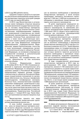 42 ОТЧЕТ О ДЕЯТЕЛЬНОСТИ, 2013
в 2013 году 960 рублей в месяц.
Средняя стоимость рецепта по програм-
ме обеспечения необходимыми лекарственны-
ми препаратами отдельных категорий граждан
в 2013 году составила 852 рубля.
В 2013 году Министерством в установ-
ленные сроки проведены открытые аукционы
направозаключениягосударственныхконтрак-
тов на поставку лекарственных препаратов,
предназначенных для лечения больных злока-
чественными новообразованиями лимфоид-
ной, кроветворной и родственных им тканей,
гемофилией, муковисцидозом, гипофизарным
нанизмом, болезнью Гоше, рассеянным скле-
розом, а также после трансплантации орга-
нов и (или) тканей в рамках централизованной
закупки для нужд федеральных учреждений
здравоохранения, подведомственных Феде-
ральному медико-биологическому агентству,
а также организаций, определенных органа-
ми исполнительной власти субъектов Россий-
ской Федерации, на основании утвержденных
потребностей (основной и дополнительной)
на 2013 год, а также на 2014 год.
Заключено 155 государственных кон-
трактов, обязательства по ним исполнены
в полном объеме.
Согласно Федеральному закону
от 25 ноября 2013 г. № 317-ФЗ «О внесении из-
менений в отдельные законодательные акты
Российской Федерации по вопросам охраны
здоровья граждан в Российской Федерации»
предусмотрена передача органам государ-
ственной власти субъектов Российской Феде-
рации осуществления полномочий по органи-
зации обеспечения лиц, больных гемофилией,
муковисцидозом, гипофизарным нанизмом,
болезнью Гоше, злокачественными новообра-
зованиями лимфоидной, кроветворной и род-
ственных им тканей, рассеянным склерозом,
лиц после трансплантации органов и (или) тка-
ней лекарственными препаратами по перечню,
утверждаемому Правительством Российской
Федерации, с 1 января 2015 года. Таким обра-
зом, централизованные закупки продлены еще
на год.
Министерством приняты все меры
в целях обеспечения лекарственными препа-
ратами вышеперечисленных лиц.
В силу особой социальной значимо-
сти, цены на лекарственные препараты всег-
да остаются объектом контроля со стороны
государства. В 2013 году Минздравом России
зарегистрировано 1 965 предельных отпускных
цен на жизненно необходимые и важнейшие
лекарственные препараты, в числе которых
преобладают препараты российского произ-
водства (1 336 цен), и 629 цен на жизненно не-
обходимые и важнейшие лекарственные пре-
параты иностранного производства.
В целях недопущения сокращения ас-
сортимента лекарственных препаратов рос-
сийского производства по заявлениям рос-
сийских производителей перерегистрировано
1 284 цены (16% от общего числа зарегистри-
рованных цен российских производителей)
с учетом уровня инфляции - 5,5%.
По данным мониторинга цен и ассорти-
мента лекарственных препаратов, проводи-
мом Росздравнадзором, уровень розничных
цен на жизненно необходимые и важнейшие
лекарственные препараты в 2013 году был ста-
бильным (снижение на 0,57%). Таким образом,
принимаемые меры по государственному ре-
гулированию цен и их контролю, основной це-
лью которых является гарантия доступности
жизненно необходимых и важнейших лекар-
ственных препаратов, позволяют сдерживать
рост цен на жизненно необходимые и важней-
шие лекарственные препараты.
В ходе государственной регистрации
лекарственных препаратов в 2013 году за-
регистрировано 379 новых лекарственных
препаратов, внесено 5 184 изменения в реги-
страционные документы на ранее зарегистри-
рованные лекарственные препараты. С целью
проведения клинических исследований выдано
790 разрешений, аккредитовано 122 медицин-
ских организации на право проведения клини-
ческих исследований лекарственных препара-
тов. Всего, в настоящее время аккредитовано
1 009 медицинских организаций.
В целях развития системы стандарти-
зации качества лекарственных препаратов
и фармацевтических субстанций, на основе
совершенствования фармакопейной систе-
мы в 2013 году создан Совет Министерства
здравоохранения Российской Федерации по
государственной фармакопеи и начата работа
по подготовке очередного XIII издания Государ-
ственной фармакопеи.
Обеспечение медицинскими издели-
ями
В сфере регулирования обращения ме-
дицинских изделий приняты постановления
Правительства Российской Федерации:
 от 3 июня 2013 г. № 469 «Об утверж-
дении Положения о лицензировании дея-
 