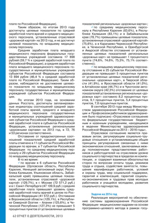 62 ОТЧЕТ О ДЕЯТЕЛЬНОСТИ, 2013
плате по Российской Федерации).
Таким образом, по итогам 2013 года
достигнуты целевые показатели по средней
заработной плате врачей и среднего медицин-
ского персонала, установленные отраслевой
«дорожной картой» на 2013 год, и не достигнут
целевой показатель по младшему медицин-
скому персоналу.
Средняя заработная плата младшего
медицинского персонала федеральных госу-
дарственных учреждений составила 17 898
рублей (59,7 % к средней заработной плате по
Российской Федерации), а средняя заработная
плата младшего медицинского персонала го-
сударственных и муниципальных учреждений
субъектов Российской Федерации составила
13 894 рубля (46,4 % к средней заработной
плате по Российской Федерации). Таким об-
разом, наблюдается не достижение целево-
го показателя по младшему медицинскому
персоналу государственных и муниципальных
учреждений субъектов Российской Федера-
ции.
По итогам 2013 года, на основании
данных Росстата, достигнуты запланирован-
ные индикаторы соотношений средней зара-
ботной платы врачей, среднего и младшего
медицинского персонала государственных
и муниципальных учреждений здравоохране-
ния субъектов Российской Федерации к сред-
ней заработной плате в субъектах Российской
Федерации, установленные региональными
«дорожными картами» на 2013 год, в 72, 76
и 53 регионах соответственно.
Отставание от предусмотренных соот-
ношений показателей средней заработной
платы отмечено в 11 субъектах Российской Фе-
дерации по врачам, в 7 субъектах Российской
Федерации по среднему медицинскому пер-
соналу и 29 субъектах Российской Федерации
по младшему медицинскому персоналу.
В то же время:
 по врачам в 6 субъектах Российской
Федерации (Орловская область, Республика
Карелия, Ненецкий автономный округ, Респу-
блика Калмыкия, Ульяновская область, Забай-
кальский край) превышены целевые показа-
тели, установленные отраслевой «дорожной
картой» (129,7%), в г. Москве (72 571,2 руб.)
и в г. Санкт-Петербурге (47 109,9 руб.) средняя
заработная плата превышает уровень сред-
ней заработной платы врачей в целом по Рос-
сийской Федерации (41 572 руб.). Отставание
в Воронежской области (129,1%), в Республи-
ке Северной Осетии – Алании (125,6%), в Че-
ченской Республике (127,3%) не превышает 5
процентных пунктов от установленных целевых
показателей региональных «дорожных картах»;
 по среднему медицинскому персо-
налу в Республике Карелия (83,6%), в Респу-
блике Калмыкия (83,1%) и в Забайкальском
крае (78,7%) превышены целевые показатели,
установленные отраслевой «дорожной картой»
(75,6%), а в Карачаево-Черкесской Республи-
ке, в Чеченской Республике, в Оренбургской
и Амурской областях отставание от установ-
ленных целевых показателей региональных
«дорожных карт» не превышает 1 процентного
пункта (74,6%, 74,6%, 75,3%, 75,1% соответ-
ственно);
 по младшему медицинскому персона-
лу отставание в 25 субъектах Российской Фе-
дерации не превышает 5 процентных пунктов
от установленных целевых показателей реги-
ональных «дорожных карт», в Тверской обла-
сти (41,9%), в Ярославской области (41,0%),
в Алтайском крае (44,7%) и в Чукотском авто-
номном округе (42,3%) отставание от целевых
показателей установленных региональных «до-
рожных карт» составило 8,2 процентных пун-
ктов, 9,1 процентных пунктов, 5,4 процентных
пунктов, 7,8 процентных пунктов.
В сентябре 2013 года между Министер-
ством здравоохранения Российской Федера-
ции и Профсоюзом работников здравоохране-
ния было подписано «Отраслевое соглашение
по федеральным государственным бюджет-
ным и казенным учреждениям, находящимся
в ведении Министерства здравоохранения
Российской Федерации на 2013 – 2016 годы».
Отраслевое соглашение является пра-
вовым актом, регулирующим социально-тру-
довые отношения и устанавливающим общие
принципы регулирования связанных с ними
экономических отношений, заключаемых меж-
ду полномочными представителями работ-
ников и работодателей на отраслевом уровне
социального партнерства в пределах их компе-
тенции, и содержит взаимные обязательства
сторон по вопросам оплаты труда, режимов
труда и отдыха, содействия занятости, повы-
шения квалификации работников, условий
и охраны труда, мер социальной поддержки,
гарантий и компенсаций, гарантий социаль-
но-экономических и трудовых прав молодых
работников и учащейся молодежи, развития
социального партнерства.
Задачи на 2014 год
Реализация мероприятий по обеспече-
нию системы здравоохранения Российской
Федерации медицинскими кадрами на основе
программно-целевого метода в рамках госу-
 