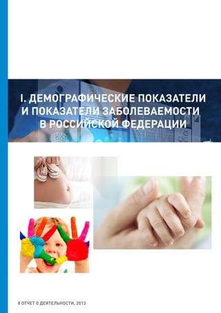 8 ОТЧЕТ О ДЕЯТЕЛЬНОСТИ, 2013
I. ДЕМОГРАФИЧЕСКИЕ ПОКАЗАТЕЛИ
И ПОКАЗАТЕЛИ ЗАБОЛЕВАЕМОСТИ
В РОССИЙСКОЙ ФЕДЕРАЦИИ
 