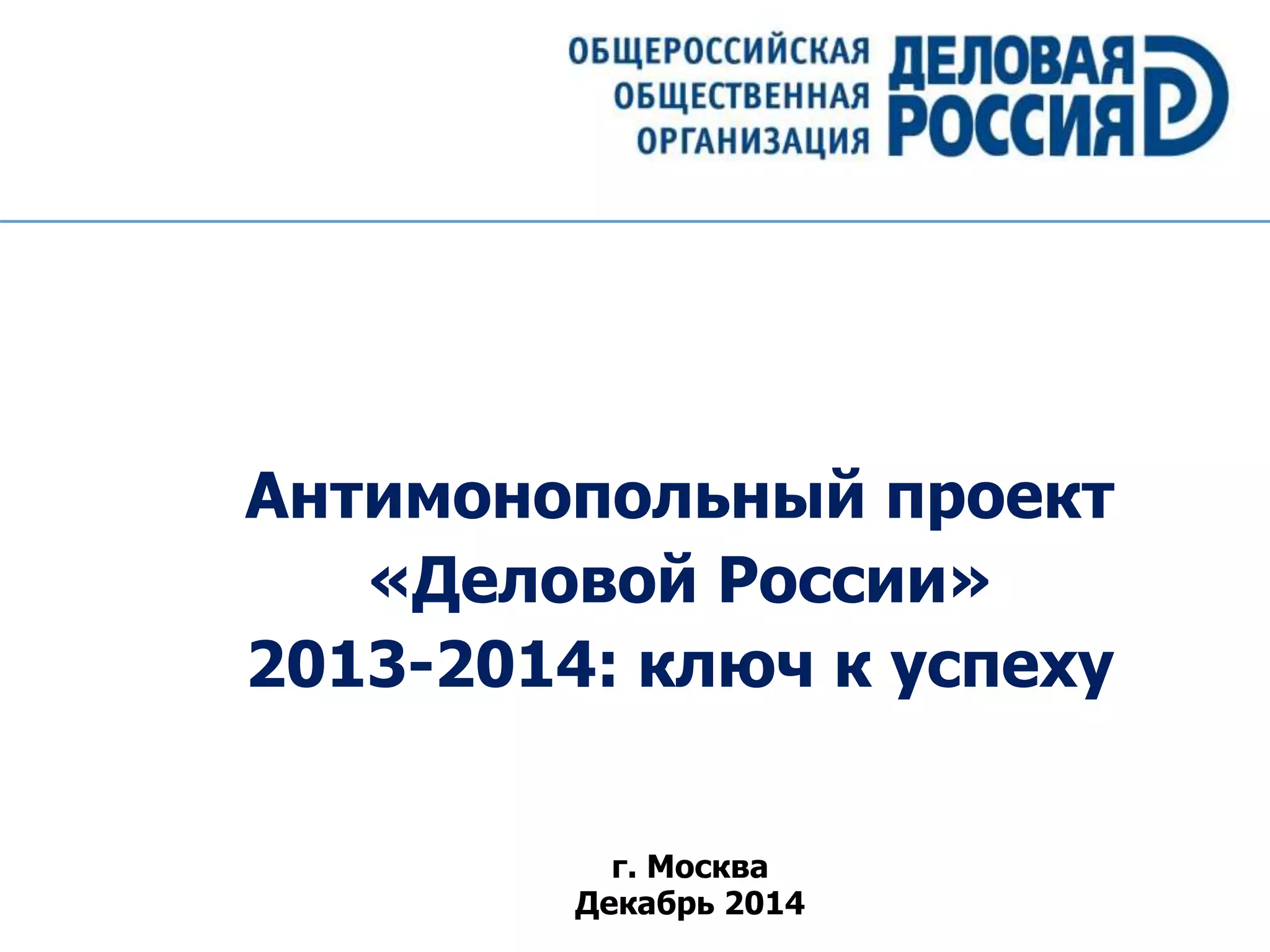 Антимонопольный проект
«Деловой России»
2013-2014: ключ к успеху
г. Москва
Декабрь 2014
 