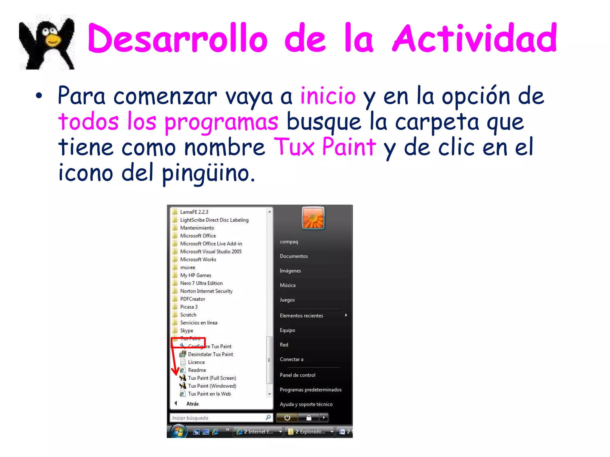 Desarrollo de la Actividad
• Para comenzar vaya a inicio y en la opción de
  todos los programas busque la carpeta que
  tiene como nombre Tux Paint y de clic en el
  icono del pingüino.
 