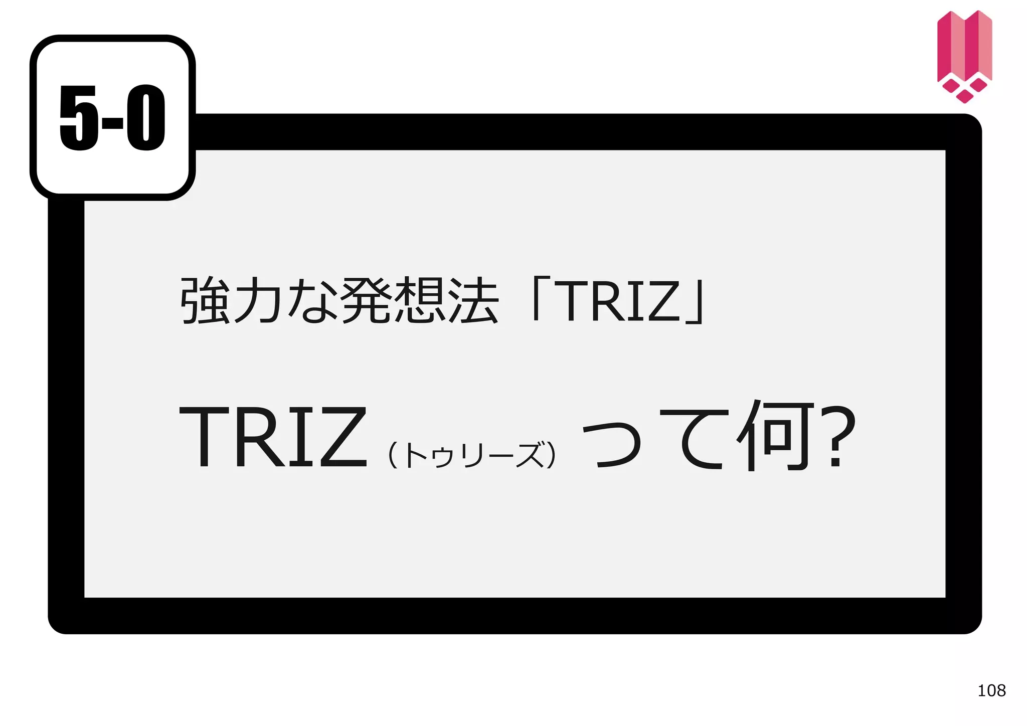 5-0

      強⼒な発想法「TRIZ」

      TRIZ（トゥリーズ）って何?

                        108
 